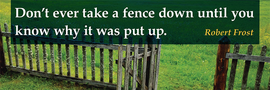 Don't ever take a fence down until you know why it was put up.